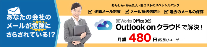 あなたの会社のメールが「危険」にさらされている！？ BBWorks Office 365 Outlook on クラウドで解決！ 月額480円（税別）/ユーザー